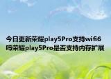 今日更新荣耀play5Pro支持wifi6吗荣耀play5Pro是否支持内存扩展