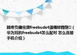 鍗庝负鑰虫満freebuds4濡備綍閰嶅（华为耳机freebuds4怎么配对 怎么连接手机介绍）