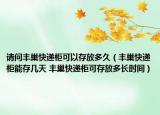 请问丰巢快递柜可以存放多久（丰巢快递柜能存几天 丰巢快递柜可存放多长时间）