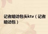 记者暗访包头ktv（记者暗访包）