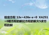 给定方程 13x=426x-a=0  XA251=0若方程的解比方程的解大5求方程的解