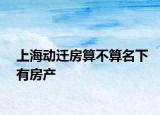 上海动迁房算不算名下有房产