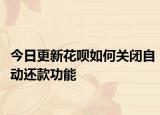 今日更新花呗如何关闭自动还款功能
