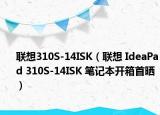 联想310S-14ISK（联想 IdeaPad 310S-14ISK 笔记本开箱首晒）