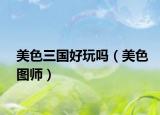 美色三国好玩吗（美色图师）