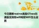 今日更新realme真我GTneo闪速版支持双wifi吗双WiFi怎么设置