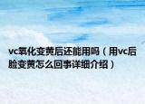 vc氧化变黄后还能用吗（用vc后脸变黄怎么回事详细介绍）