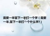 需要一半留下一半打一个字（需要一半,留下一半打一个什么字?）