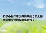 科学小制作怎么做简单的（怎么完成简单又快的科学小制作）