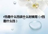 r挡是什么挡该什么时候用（r挡是什么挡）