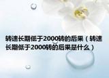 转速长期低于2000转的后果（转速长期低于2000转的后果是什么）