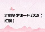 红铜多少钱一斤2019（红铜）