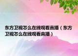 东方卫视怎么在线观看直播（东方卫视怎么在线观看直播）