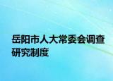 岳阳市人大常委会调查研究制度