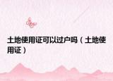 土地使用证可以过户吗（土地使用证）