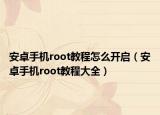 安卓手机root教程怎么开启（安卓手机root教程大全）