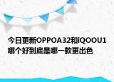 今日更新OPPOA32和iQOOU1哪个好到底是哪一款更出色