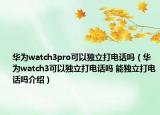 华为watch3pro可以独立打电话吗（华为watch3可以独立打电话吗 能独立打电话吗介绍）