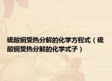 硫酸铜受热分解的化学方程式（硫酸铜受热分解的化学式子）