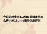 今日更新小米11Ultra超级夜景怎么样小米11Ultra夜景深度评测