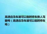 高速应急车道可以临时停车换人驾驶吗（高速应急车道可以临时停车吗）