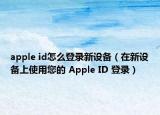apple id怎么登录新设备（在新设备上使用您的 Apple ID 登录）