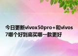 今日更新vivox50pro+和vivos7哪个好到底买哪一款更好