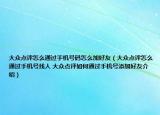 大众点评怎么通过手机号码怎么加好友（大众点评怎么通过手机号找人 大众点评如何通过手机号添加好友介绍）