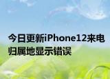 今日更新iPhone12来电归属地显示错误