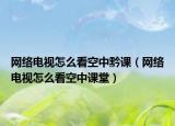 网络电视怎么看空中黔课（网络电视怎么看空中课堂）