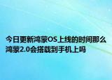 今日更新鸿蒙OS上线的时间那么鸿蒙2.0会搭载到手机上吗