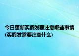 今日更新买假发要注意哪些事情(买假发需要注意什么)