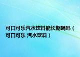 可口可乐汽水饮料能长期喝吗（可口可乐 汽水饮料）