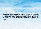 淘宝能不能看到别人买了什么（淘宝可以看到别人购买了什么吗 淘宝能看到别人买了什么吗介绍）