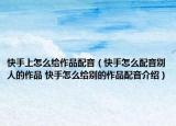 快手上怎么给作品配音（快手怎么配音别人的作品 快手怎么给别的作品配音介绍）
