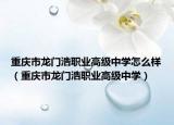 重庆市龙门浩职业高级中学怎么样（重庆市龙门浩职业高级中学）