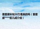 首套房补贴10万是真的吗（首套房****低几成介绍）