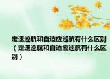 定速巡航和自适应巡航有什么区别（定速巡航和自适应巡航有什么区别）