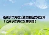 迈克尔杰克逊公益歌曲拯救这世界（迈克尔杰克逊公益歌曲）