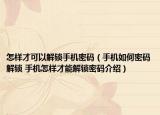 怎样才可以解锁手机密码（手机如何密码解锁 手机怎样才能解锁密码介绍）