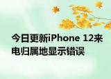 今日更新iPhone 12来电归属地显示错误