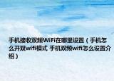 手机接收双频WiFi在哪里设置（手机怎么开双wifi模式 手机双频wifi怎么设置介绍）