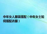 中年女人服装搭配（中年女士如何搭配衣服）