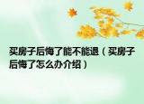 买房子后悔了能不能退（买房子后悔了怎么办介绍）