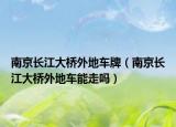 南京长江大桥外地车牌（南京长江大桥外地车能走吗）