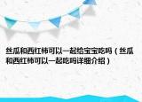 丝瓜和西红柿可以一起给宝宝吃吗（丝瓜和西红柿可以一起吃吗详细介绍）