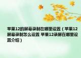 苹果12的屏幕录制在哪里设置（苹果12屏幕录制怎么设置 苹果12录屏在哪里设置介绍）