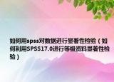 如何用spss对数据进行显著性检验（如何利用SPSS17.0进行等级资料显著性检验）
