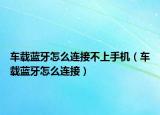 车载蓝牙怎么连接不上手机（车载蓝牙怎么连接）