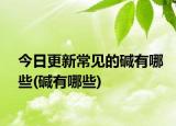 今日更新常见的碱有哪些(碱有哪些)